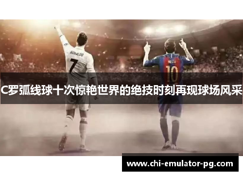 C罗弧线球十次惊艳世界的绝技时刻再现球场风采 C罗弧线球十次惊艳世界的绝技时刻再现球场风采