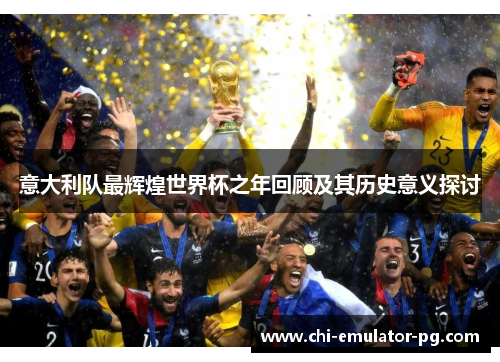 意大利队最辉煌世界杯之年回顾及其历史意义探讨 意大利队最辉煌世界杯之年回顾及其历史意义探讨
