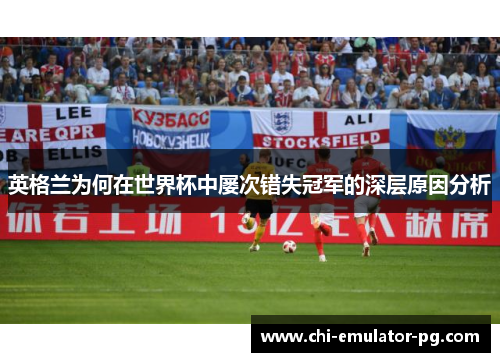 英格兰为何在世界杯中屡次错失冠军的深层原因分析 英格兰为何在世界杯中屡次错失冠军的深层原因分析