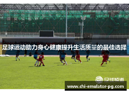 足球运动助力身心健康提升生活质量的最佳选择 足球运动助力身心健康提升生活质量的最佳选择