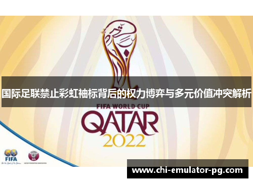 国际足联禁止彩虹袖标背后的权力博弈与多元价值冲突解析 国际足联禁止彩虹袖标背后的权力博弈与多元价值冲突解析