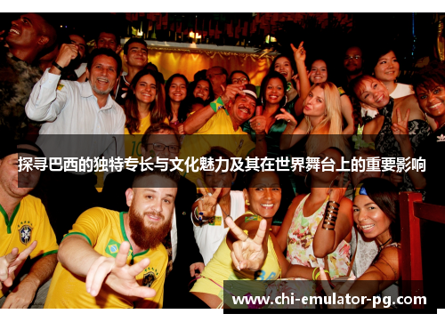 探寻巴西的独特专长与文化魅力及其在世界舞台上的重要影响 探寻巴西的独特专长与文化魅力及其在世界舞台上的重要影响