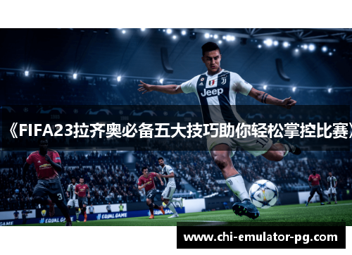 《FIFA23拉齐奥必备五大技巧助你轻松掌控比赛》 《FIFA23拉齐奥必备五大技巧助你轻松掌控比赛》