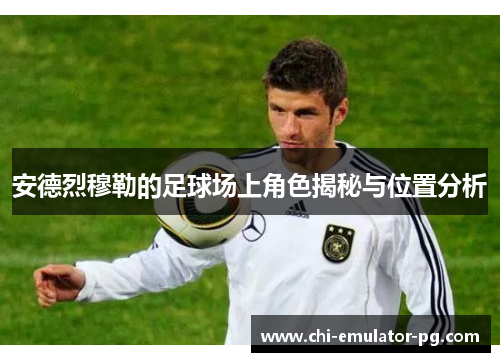 安德烈穆勒的足球场上角色揭秘与位置分析 安德烈穆勒的足球场上角色揭秘与位置分析