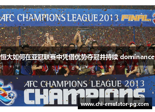 恒大如何在亚冠联赛中凭借优势夺冠并持续 dominance