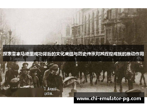 探索皇家马德里成功背后的文化底蕴与历史传承对其辉煌成就的推动作用 探索皇家马德里成功背后的文化底蕴与历史传承对其辉煌成就的推动作用