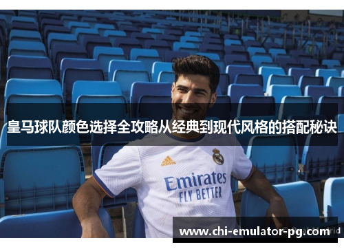 皇马球队颜色选择全攻略从经典到现代风格的搭配秘诀 皇马球队颜色选择全攻略从经典到现代风格的搭配秘诀