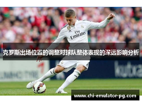 克罗斯出场位置的调整对球队整体表现的深远影响分析 克罗斯出场位置的调整对球队整体表现的深远影响分析