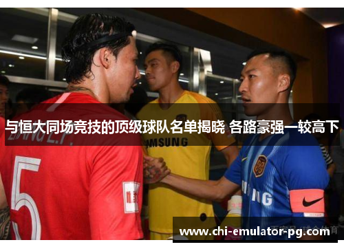 与恒大同场竞技的顶级球队名单揭晓 各路豪强一较高下 与恒大同场竞技的顶级球队名单揭晓 各路豪强一较高下