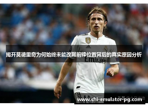 揭开莫德里奇为何始终未能改踢前锋位置背后的真实原因分析 揭开莫德里奇为何始终未能改踢前锋位置背后的真实原因分析