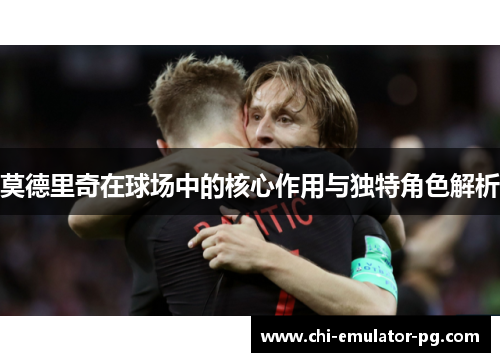 莫德里奇在球场中的核心作用与独特角色解析 莫德里奇在球场中的核心作用与独特角色解析
