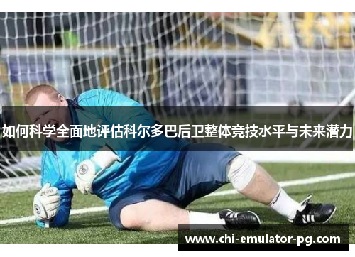 如何科学全面地评估科尔多巴后卫整体竞技水平与未来潜力 如何科学全面地评估科尔多巴后卫整体竞技水平与未来潜力