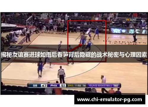 揭秘友谊赛进球如雨后春笋背后隐藏的战术秘密与心理因素 揭秘友谊赛进球如雨后春笋背后隐藏的战术秘密与心理因素