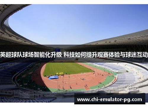 英超球队球场智能化升级 科技如何提升观赛体验与球迷互动 英超球队球场智能化升级 科技如何提升观赛体验与球迷互动