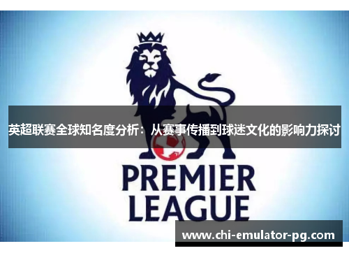 英超联赛全球知名度分析:从赛事传播到球迷文化的影响力探讨 英超联赛全球知名度分析:从赛事传播到球迷文化的影响力探讨