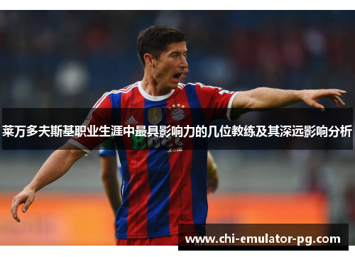 莱万多夫斯基职业生涯中最具影响力的几位教练及其深远影响分析 莱万多夫斯基职业生涯中最具影响力的几位教练及其深远影响分析