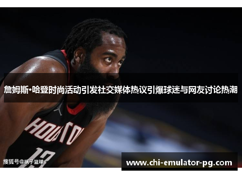 詹姆斯·哈登时尚活动引发社交媒体热议引爆球迷与网友讨论热潮 詹姆斯·哈登时尚活动引发社交媒体热议引爆球迷与网友讨论热潮
