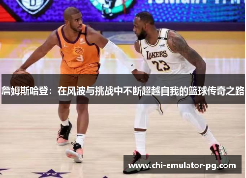 詹姆斯哈登:在风波与挑战中不断超越自我的篮球传奇之路 詹姆斯哈登:在风波与挑战中不断超越自我的篮球传奇之路