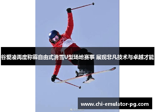 谷爱凌再度称霸自由式滑雪U型场地赛事 展现非凡技术与卓越才能 谷爱凌再度称霸自由式滑雪U型场地赛事 展现非凡技术与卓越才能