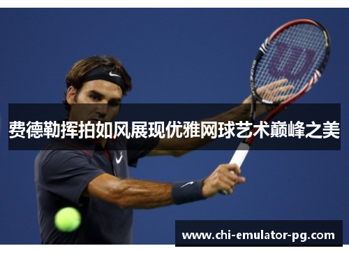 费德勒挥拍如风展现优雅网球艺术巅峰之美 费德勒挥拍如风展现优雅网球艺术巅峰之美