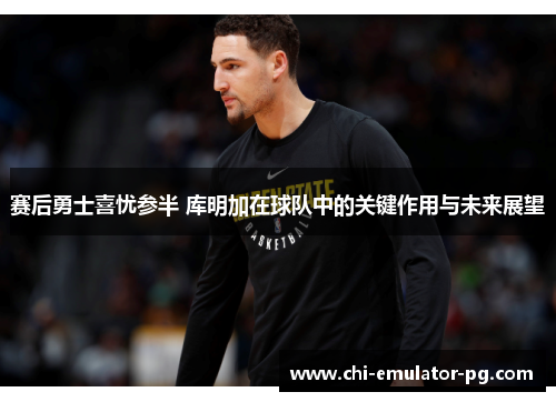 赛后勇士喜忧参半 库明加在球队中的关键作用与未来展望 赛后勇士喜忧参半 库明加在球队中的关键作用与未来展望
