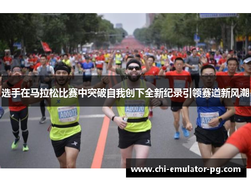 选手在马拉松比赛中突破自我创下全新纪录引领赛道新风潮 选手在马拉松比赛中突破自我创下全新纪录引领赛道新风潮