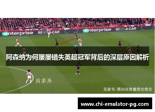 阿森纳为何屡屡错失英超冠军背后的深层原因解析