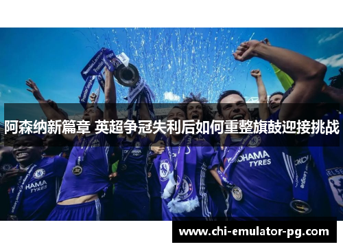 阿森纳新篇章 英超争冠失利后如何重整旗鼓迎接挑战 阿森纳新篇章 英超争冠失利后如何重整旗鼓迎接挑战