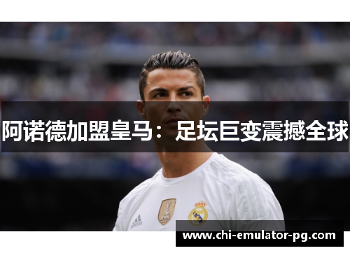 阿诺德加盟皇马:足坛巨变震撼全球 阿诺德加盟皇马:足坛巨变震撼全球