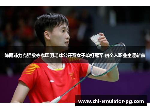 陈雨菲力克强敌夺泰国羽毛球公开赛女子单打冠军 创个人职业生涯新高 陈雨菲力克强敌夺泰国羽毛球公开赛女子单打冠军 创个人职业生涯新高