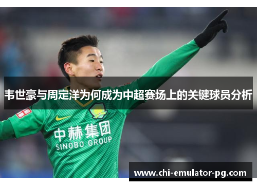 韦世豪与周定洋为何成为中超赛场上的关键球员分析 韦世豪与周定洋为何成为中超赛场上的关键球员分析