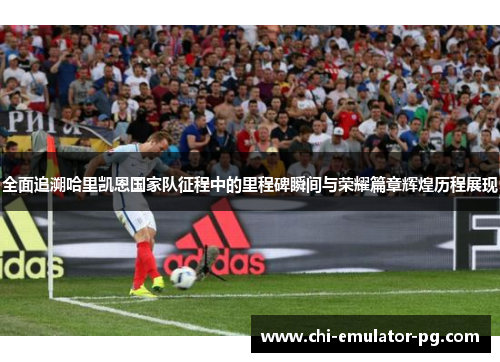 全面追溯哈里凯恩国家队征程中的里程碑瞬间与荣耀篇章辉煌历程展现 全面追溯哈里凯恩国家队征程中的里程碑瞬间与荣耀篇章辉煌历程展现