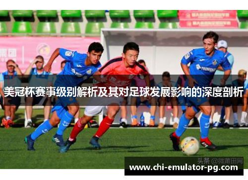 美冠杯赛事级别解析及其对足球发展影响的深度剖析 美冠杯赛事级别解析及其对足球发展影响的深度剖析