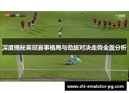 深度揭秘英冠赛事格局与劲旅对决走势全面分析 深度揭秘英冠赛事格局与劲旅对决走势全面分析