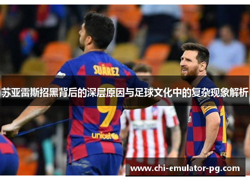 苏亚雷斯招黑背后的深层原因与足球文化中的复杂现象解析 苏亚雷斯招黑背后的深层原因与足球文化中的复杂现象解析