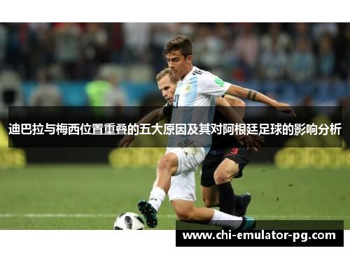 迪巴拉与梅西位置重叠的五大原因及其对阿根廷足球的影响分析 迪巴拉与梅西位置重叠的五大原因及其对阿根廷足球的影响分析