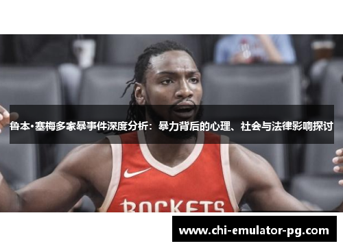 鲁本·塞梅多家暴事件深度分析:暴力背后的心理、社会与法律影响探讨 鲁本·塞梅多家暴事件深度分析:暴力背后的心理、社会与法律影响探讨