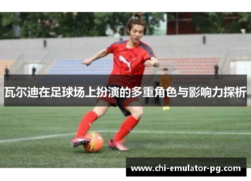 瓦尔迪在足球场上扮演的多重角色与影响力探析 瓦尔迪在足球场上扮演的多重角色与影响力探析