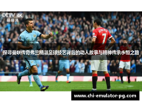 探寻曼联传奇弗兰精湛足球技艺背后的动人故事与精神传承永恒之路 探寻曼联传奇弗兰精湛足球技艺背后的动人故事与精神传承永恒之路