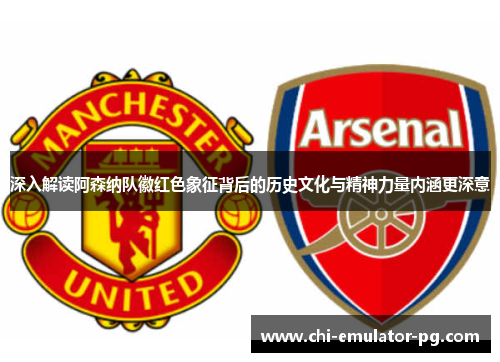 深入解读阿森纳队徽红色象征背后的历史文化与精神力量内涵更深意 深入解读阿森纳队徽红色象征背后的历史文化与精神力量内涵更深意