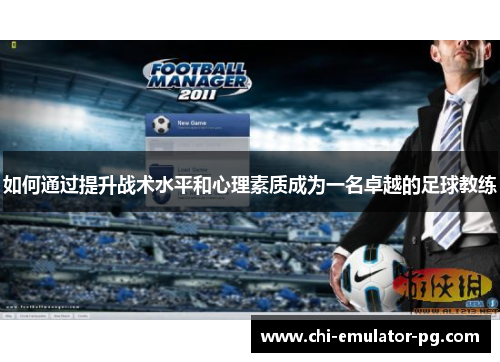 如何通过提升战术水平和心理素质成为一名卓越的足球教练 如何通过提升战术水平和心理素质成为一名卓越的足球教练