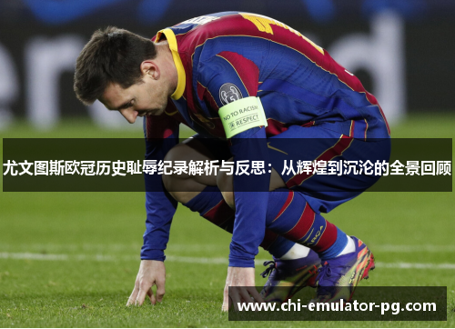 尤文图斯欧冠历史耻辱纪录解析与反思:从辉煌到沉沦的全景回顾 尤文图斯欧冠历史耻辱纪录解析与反思:从辉煌到沉沦的全景回顾