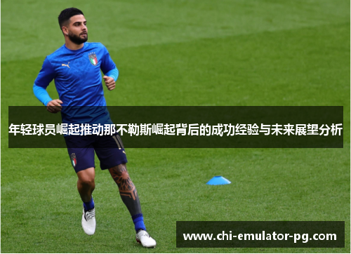 年轻球员崛起推动那不勒斯崛起背后的成功经验与未来展望分析 年轻球员崛起推动那不勒斯崛起背后的成功经验与未来展望分析