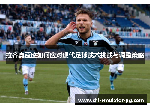 拉齐奥蓝鹰如何应对现代足球战术挑战与调整策略 拉齐奥蓝鹰如何应对现代足球战术挑战与调整策略