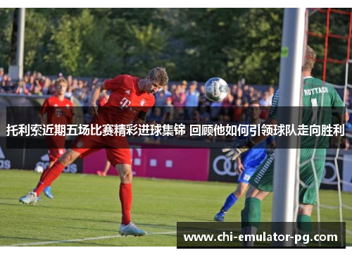 托利索近期五场比赛精彩进球集锦 回顾他如何引领球队走向胜利 托利索近期五场比赛精彩进球集锦 回顾他如何引领球队走向胜利