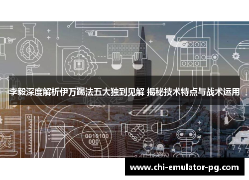 李毅深度解析伊万踢法五大独到见解 揭秘技术特点与战术运用