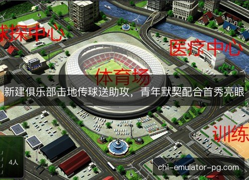新建俱乐部击地传球送助攻，青年默契配合首秀亮眼